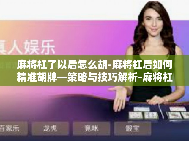 麻将杠了以后怎么胡-麻将杠后如何精准胡牌—策略与技巧解析-麻将杠了以后怎么胡