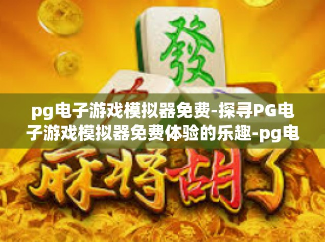 pg电子游戏模拟器免费-探寻PG电子游戏模拟器免费体验的乐趣-pg电子游戏模拟器免费