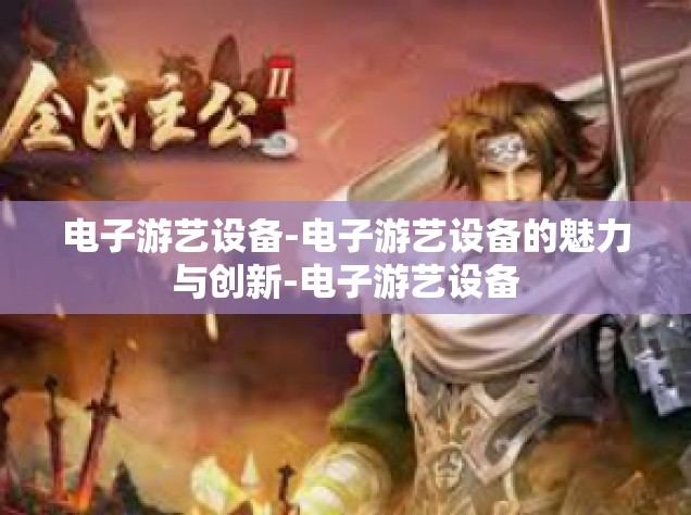电子游艺设备-电子游艺设备的魅力与创新-电子游艺设备