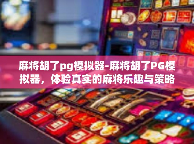 麻将胡了pg模拟器-麻将胡了PG模拟器，体验真实的麻将乐趣与策略智慧-麻将胡了pg模拟器