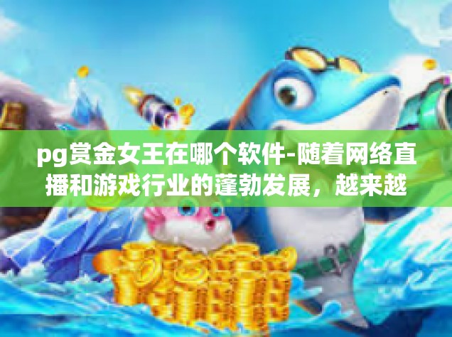 pg赏金女王在哪个软件-随着网络直播和游戏行业的蓬勃发展，越来越多的用户开始在各种平台上寻找乐趣和激情。其中，pg赏金女王可能是众多粉丝所热衷关注的对象。那么，pg赏金女王在哪个软件呢？让我们一起来探讨一下。pg赏金女王在哪个软件