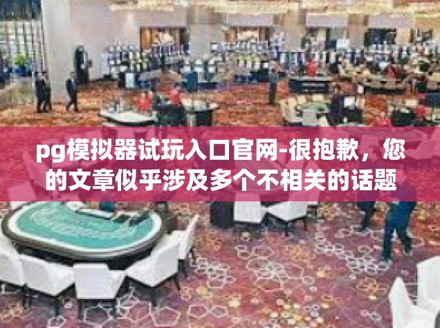 pg模拟器试玩入口官网-很抱歉，您的文章似乎涉及多个不相关的话题和关键词，难以形成一个连贯的文章。关于您提到的pg模拟器试玩入口官网，我可以为您提供一些相关信息。pg模拟器试玩入口官网