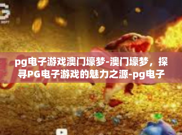 pg电子游戏澳门壕梦-澳门壕梦，探寻PG电子游戏的魅力之源-pg电子游戏澳门壕梦
