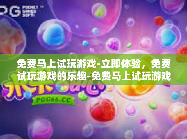 免费马上试玩游戏-立即体验，免费试玩游戏的乐趣-免费马上试玩游戏