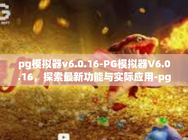 pg模拟器v6.0.16-PG模拟器V6.0.16，探索最新功能与实际应用-pg模拟器v6.0.16
