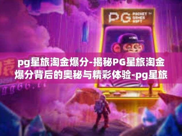 pg星旅淘金爆分-揭秘PG星旅淘金爆分背后的奥秘与精彩体验-pg星旅淘金爆分