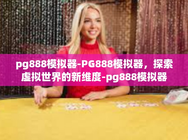 pg888模拟器-PG888模拟器，探索虚拟世界的新维度-pg888模拟器