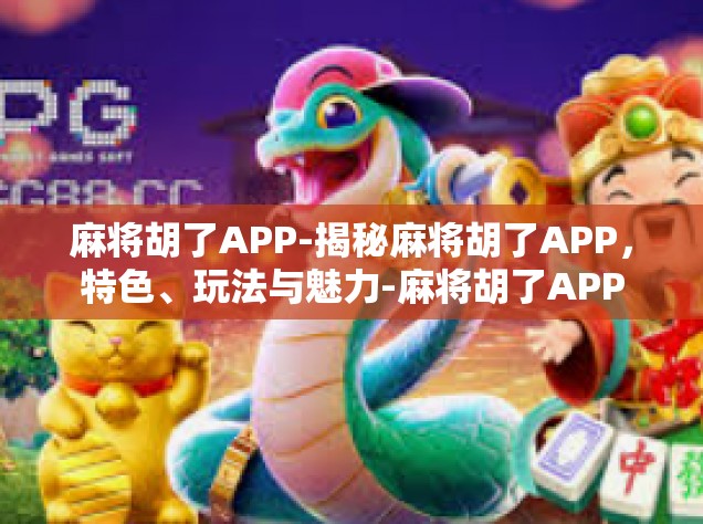 麻将胡了APP-揭秘麻将胡了APP，特色、玩法与魅力-麻将胡了APP