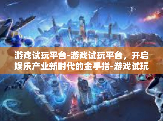 游戏试玩平台-游戏试玩平台，开启娱乐产业新时代的金手指-游戏试玩平台