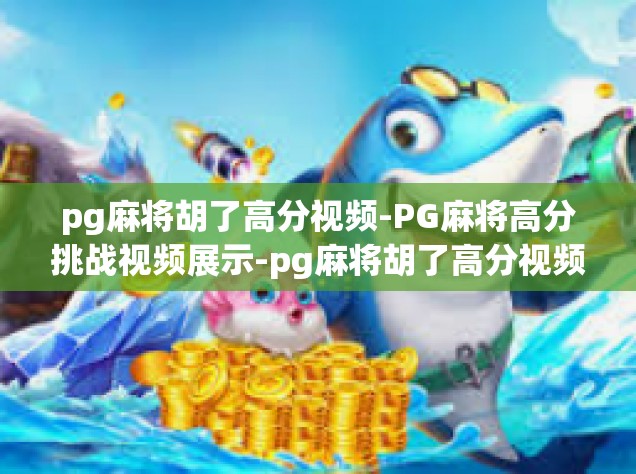 pg麻将胡了高分视频-PG麻将高分挑战视频展示-pg麻将胡了高分视频