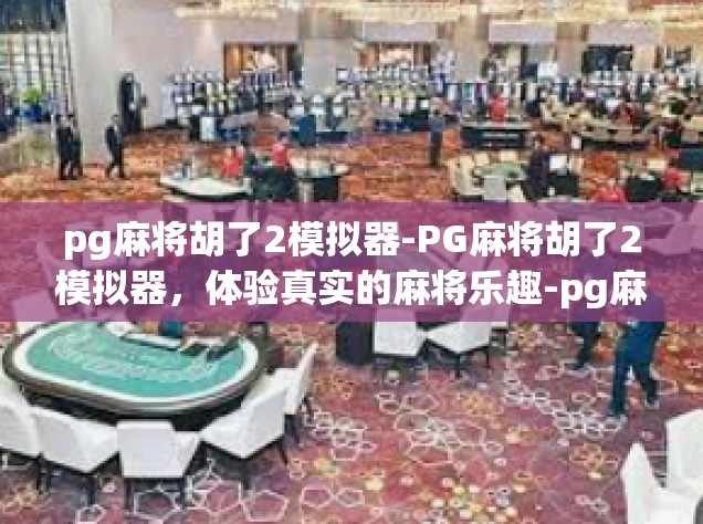 pg麻将胡了2模拟器-PG麻将胡了2模拟器，体验真实的麻将乐趣-pg麻将胡了2模拟器