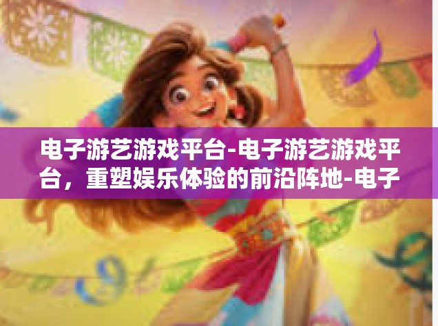 电子游艺游戏平台-电子游艺游戏平台，重塑娱乐体验的前沿阵地-电子游艺游戏平台