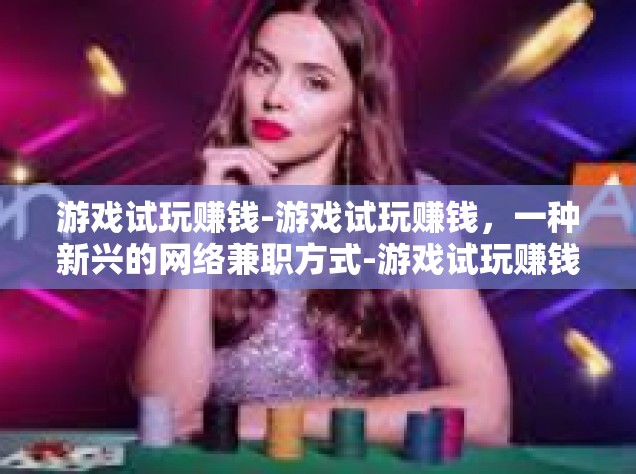 游戏试玩赚钱-游戏试玩赚钱，一种新兴的网络兼职方式-游戏试玩赚钱