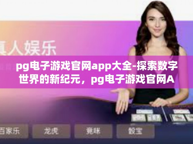 pg电子游戏官网app大全-探索数字世界的新纪元，pg电子游戏官网APP大全引领数字娱乐前沿体验之旅-pg电子游戏官网app大全