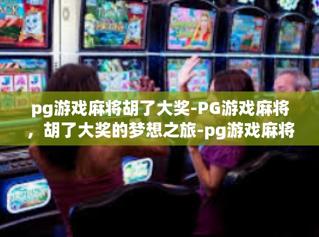 pg游戏麻将胡了大奖-PG游戏麻将，胡了大奖的梦想之旅-pg游戏麻将胡了大奖