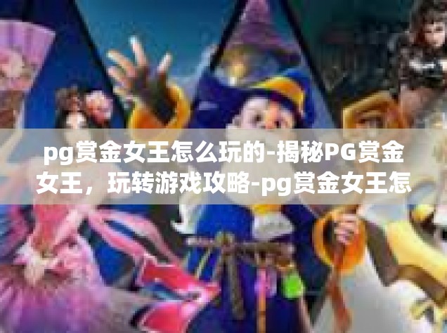 pg赏金女王怎么玩的-揭秘PG赏金女王，玩转游戏攻略-pg赏金女王怎么玩的