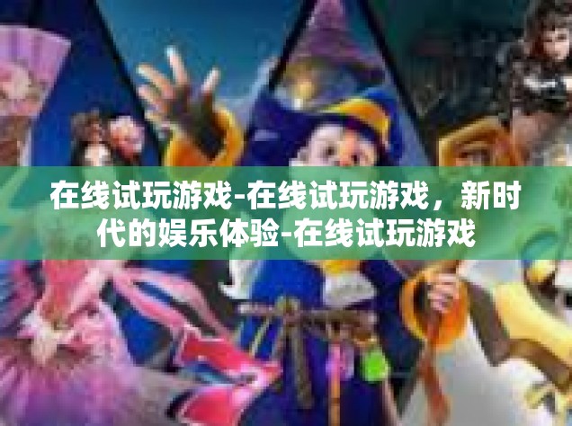 在线试玩游戏-在线试玩游戏，新时代的娱乐体验-在线试玩游戏