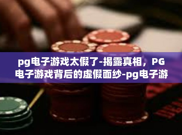 pg电子游戏太假了-揭露真相，PG电子游戏背后的虚假面纱-pg电子游戏太假了