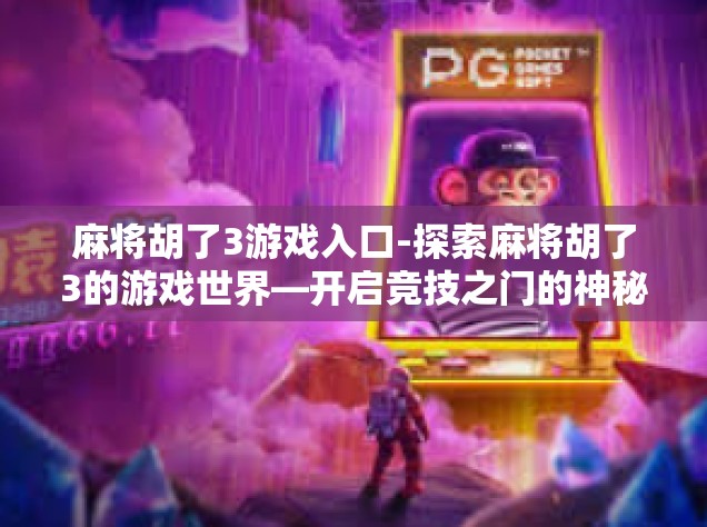 麻将胡了3游戏入口-探索麻将胡了3的游戏世界—开启竞技之门的神秘入口-麻将胡了3游戏入口