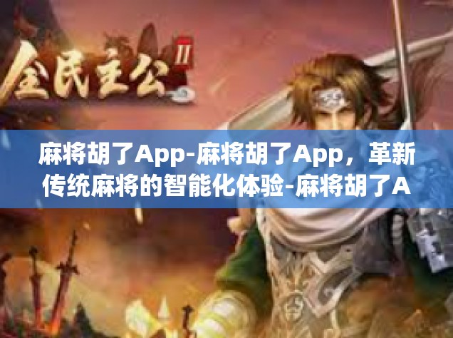 麻将胡了App-麻将胡了App，革新传统麻将的智能化体验-麻将胡了App