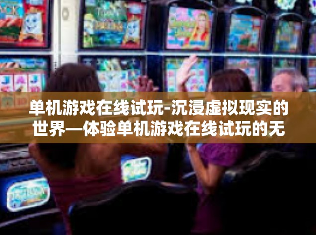 单机游戏在线试玩-沉浸虚拟现实的世界—体验单机游戏在线试玩的无限乐趣-单机游戏在线试玩