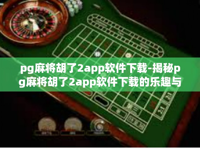 pg麻将胡了2app软件下载-揭秘pg麻将胡了2app软件下载的乐趣与挑战-pg麻将胡了2app软件下载