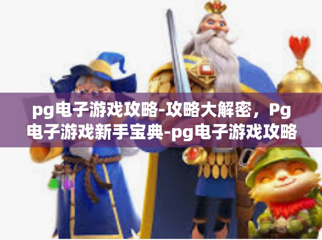 pg电子游戏攻略-攻略大解密，Pg电子游戏新手宝典-pg电子游戏攻略