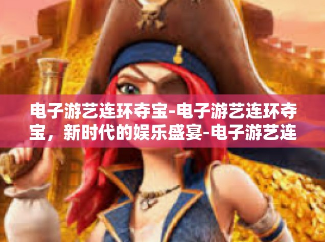 电子游艺连环夺宝-电子游艺连环夺宝，新时代的娱乐盛宴-电子游艺连环夺宝