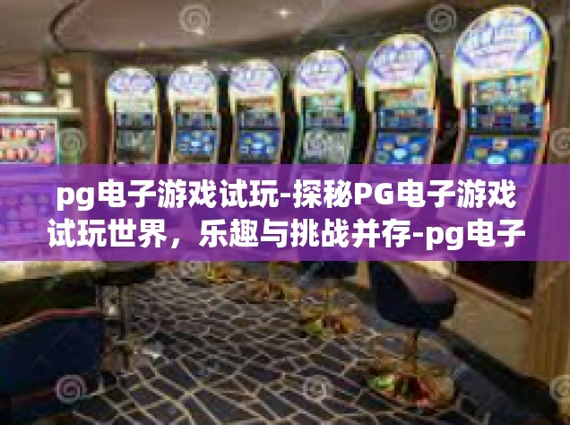 pg电子游戏试玩-探秘PG电子游戏试玩世界，乐趣与挑战并存-pg电子游戏试玩