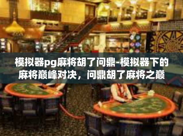 模拟器pg麻将胡了问鼎-模拟器下的麻将巅峰对决，问鼎胡了麻将之巅-模拟器pg麻将胡了问鼎