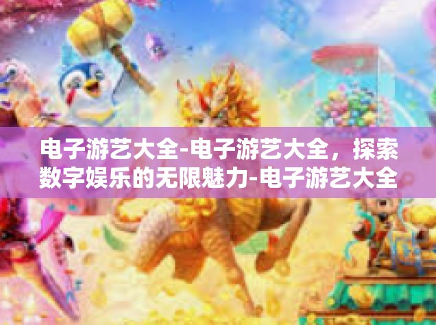 电子游艺大全-电子游艺大全，探索数字娱乐的无限魅力-电子游艺大全