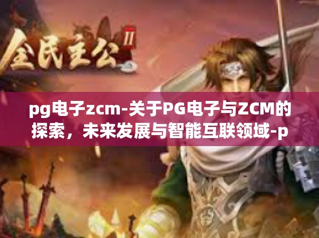 pg电子zcm-关于PG电子与ZCM的探索，未来发展与智能互联领域-pg电子zcm