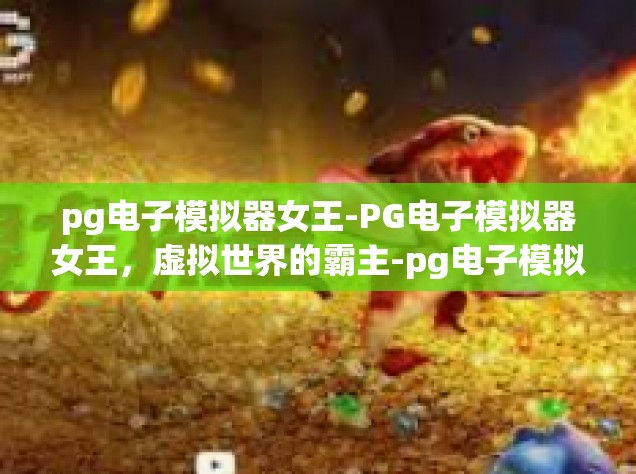 pg电子模拟器女王-PG电子模拟器女王，虚拟世界的霸主-pg电子模拟器女王