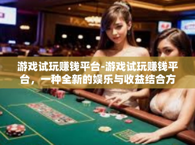 游戏试玩赚钱平台-游戏试玩赚钱平台，一种全新的娱乐与收益结合方式-游戏试玩赚钱平台