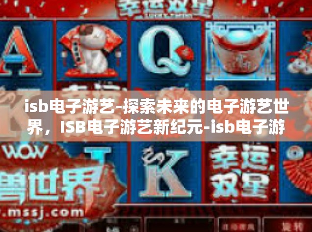 isb电子游艺-探索未来的电子游艺世界，ISB电子游艺新纪元-isb电子游艺