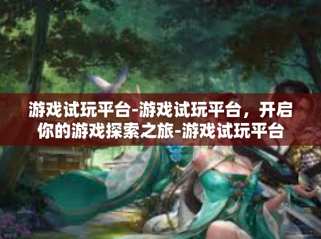 游戏试玩平台-游戏试玩平台，开启你的游戏探索之旅-游戏试玩平台