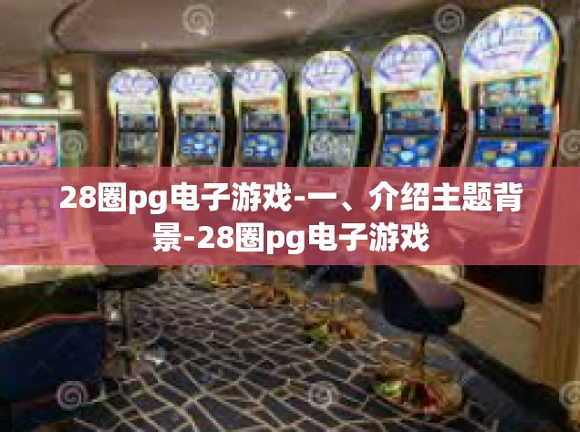 28圈pg电子游戏-一、介绍主题背景-28圈pg电子游戏