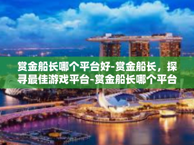 赏金船长哪个平台好-赏金船长，探寻最佳游戏平台-赏金船长哪个平台好