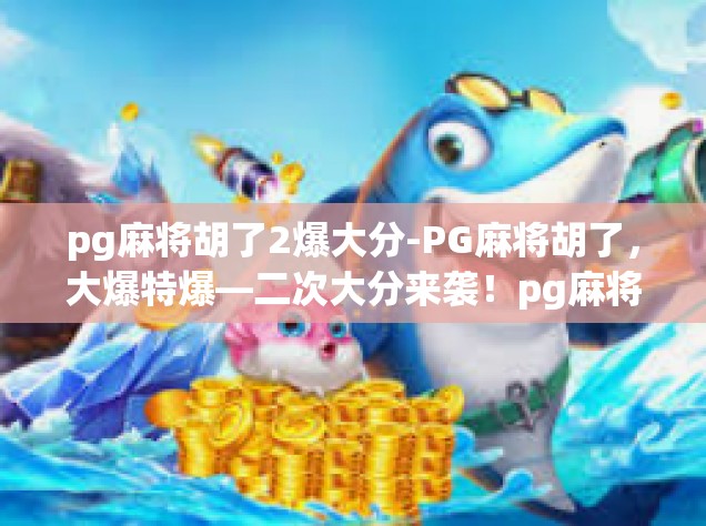 pg麻将胡了2爆大分-PG麻将胡了，大爆特爆—二次大分来袭！pg麻将胡了2爆大分