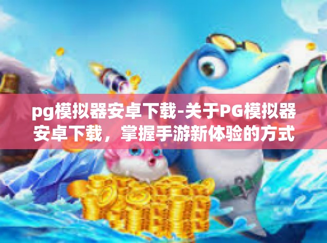 pg模拟器安卓下载-关于PG模拟器安卓下载，掌握手游新体验的方式-pg模拟器安卓下载