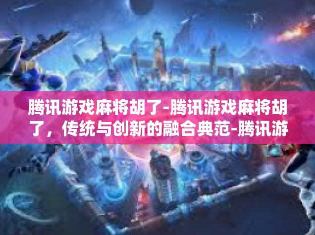 腾讯游戏麻将胡了-腾讯游戏麻将胡了，传统与创新的融合典范-腾讯游戏麻将胡了
