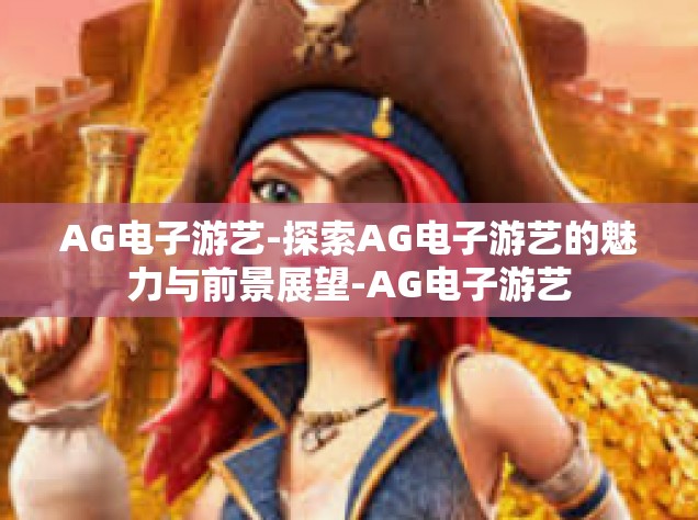 AG电子游艺-探索AG电子游艺的魅力与前景展望-AG电子游艺