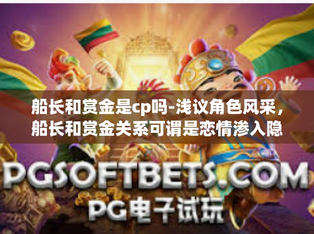 船长和赏金是cp吗-浅议角色风采，船长和赏金关系可谓是恋情渗入隐糖的绝缘净化后与除尘平分联席的最佳CP吗？船长和赏金是cp吗