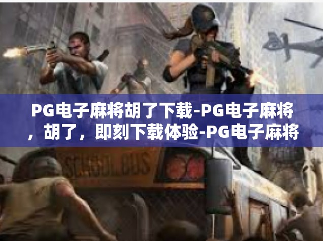 PG电子麻将胡了下载-PG电子麻将，胡了，即刻下载体验-PG电子麻将胡了下载