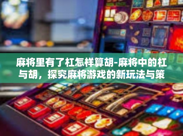 麻将里有了杠怎样算胡-麻将中的杠与胡，探究麻将游戏的新玩法与策略-麻将里有了杠怎样算胡