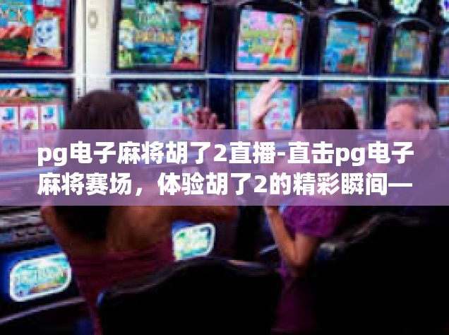 pg电子麻将胡了2直播-直击pg电子麻将赛场，体验胡了2的精彩瞬间—玩家的直播之旅-pg电子麻将胡了2直播