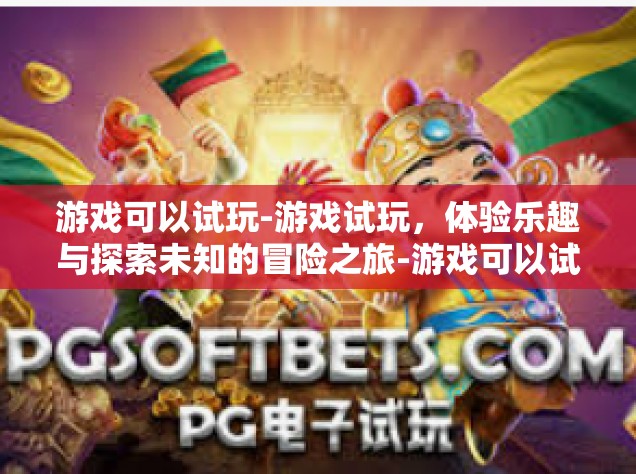 游戏可以试玩-游戏试玩，体验乐趣与探索未知的冒险之旅-游戏可以试玩