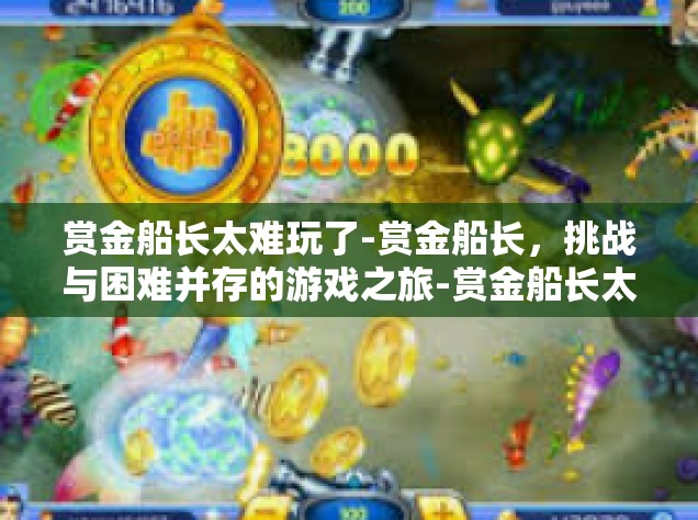 赏金船长太难玩了-赏金船长，挑战与困难并存的游戏之旅-赏金船长太难玩了