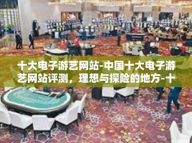 十大电子游艺网站-中国十大电子游艺网站评测，理想与探险的地方-十大电子游艺网站