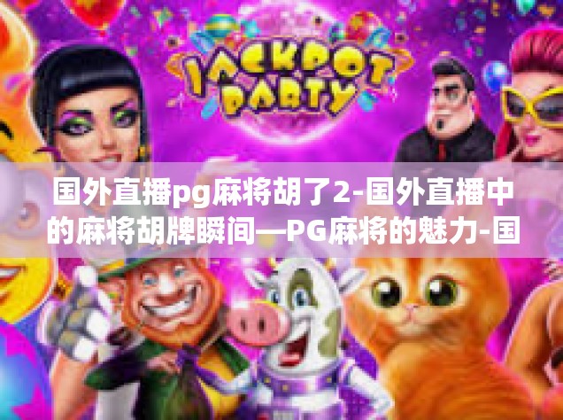 国外直播pg麻将胡了2-国外直播中的麻将胡牌瞬间—PG麻将的魅力-国外直播pg麻将胡了2